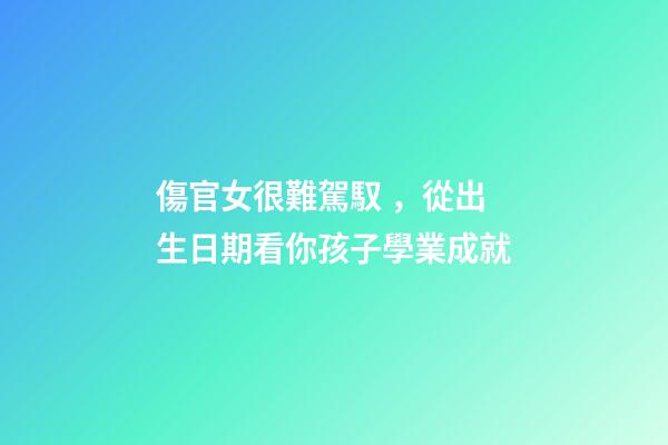 傷官女很難駕馭，從出生日期看你孩子學業成就